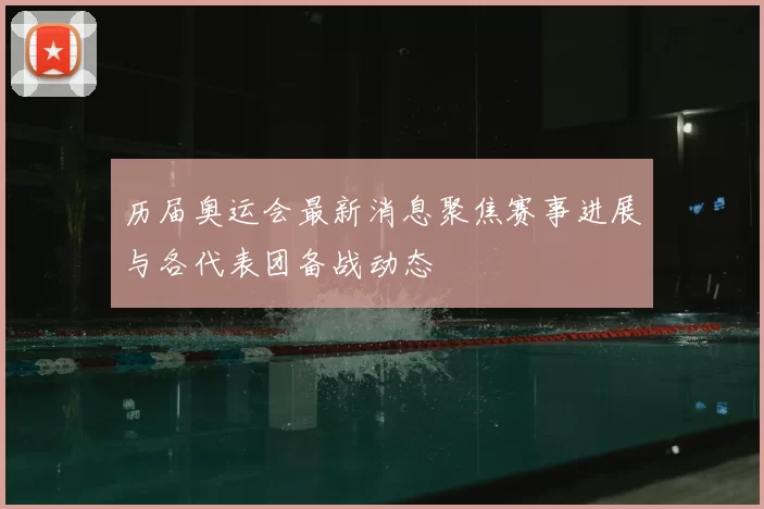 历届奥运会最新消息聚焦赛事进展与各代表团备战动态