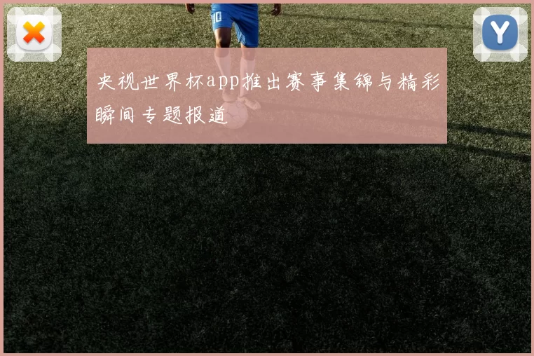 央视世界杯app推出赛事集锦与精彩瞬间专题报道