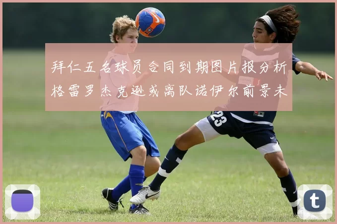 拜仁五名球员合同到期图片报分析格雷罗杰克逊或离队诺伊尔前景未定