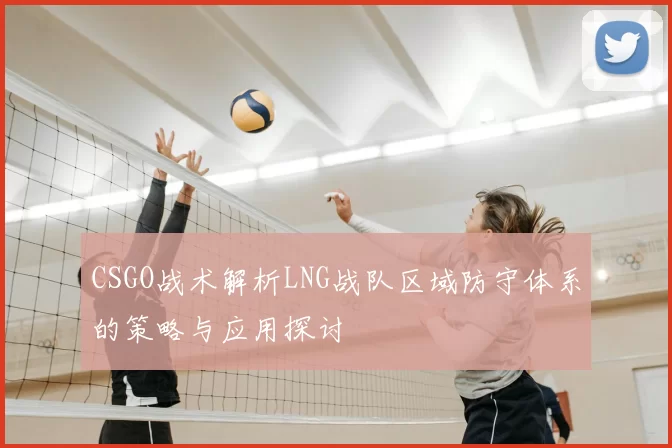 CSGO战术解析LNG战队区域防守体系的策略与应用探讨