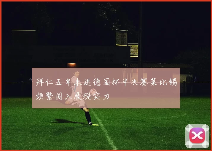拜仁五年未进德国杯半决赛莱比锡频繁闯入展现实力