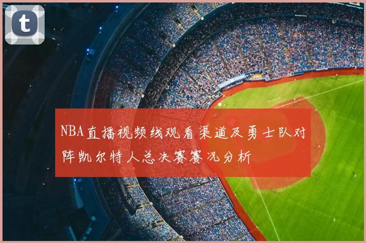 NBA直播视频线观看渠道及勇士队对阵凯尔特人总决赛赛况分析