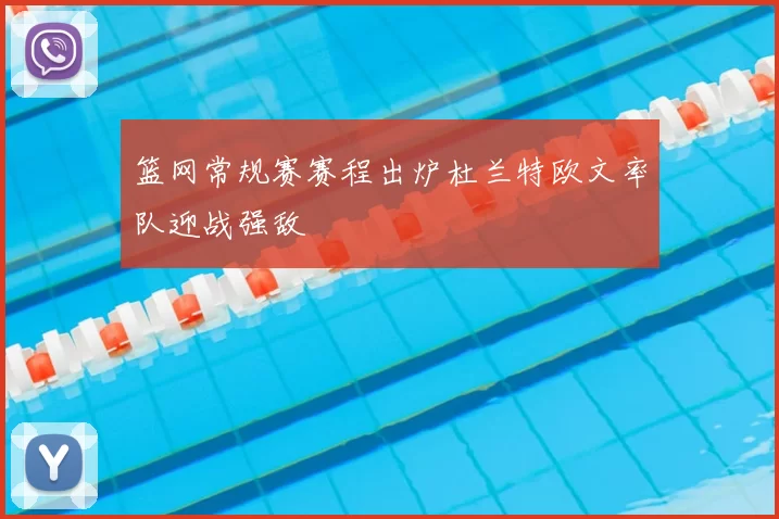 篮网常规赛赛程出炉杜兰特欧文率队迎战强敌