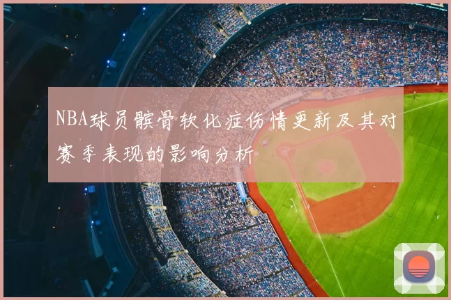 NBA球员髌骨软化症伤情更新及其对赛季表现的影响分析