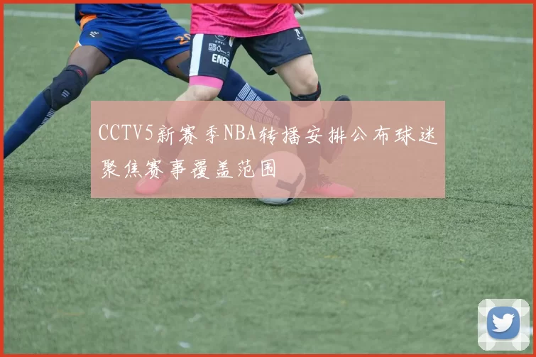 CCTV5新赛季NBA转播安排公布球迷聚焦赛事覆盖范围