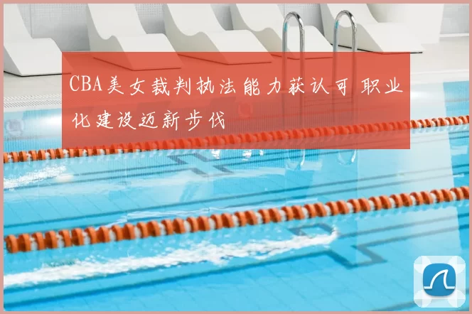 CBA美女裁判执法能力获认可 职业化建设迈新步伐