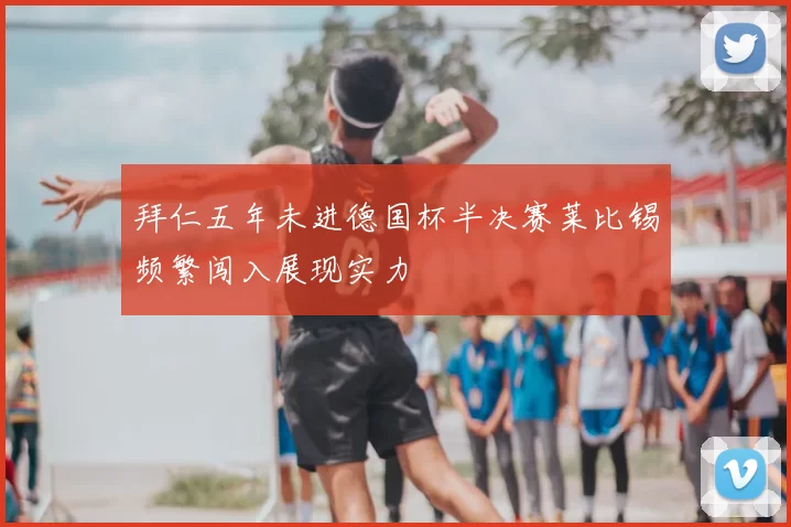 拜仁五年未进德国杯半决赛莱比锡频繁闯入展现实力