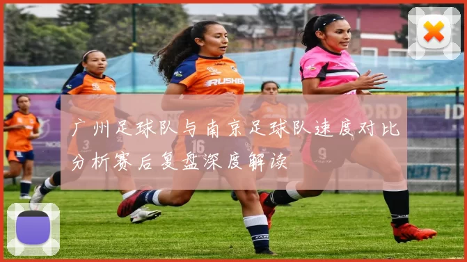 广州足球队与南京足球队速度对比分析赛后复盘深度解读