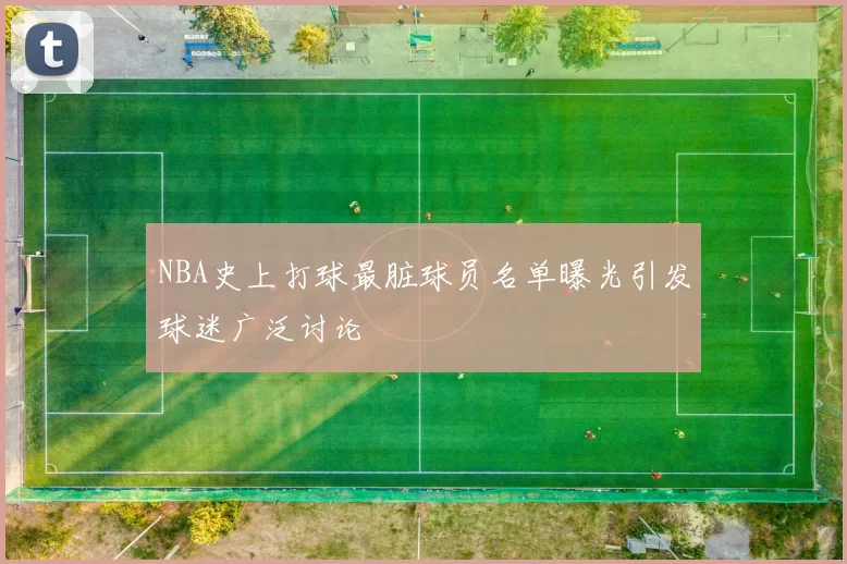 NBA史上打球最脏球员名单曝光引发球迷广泛讨论