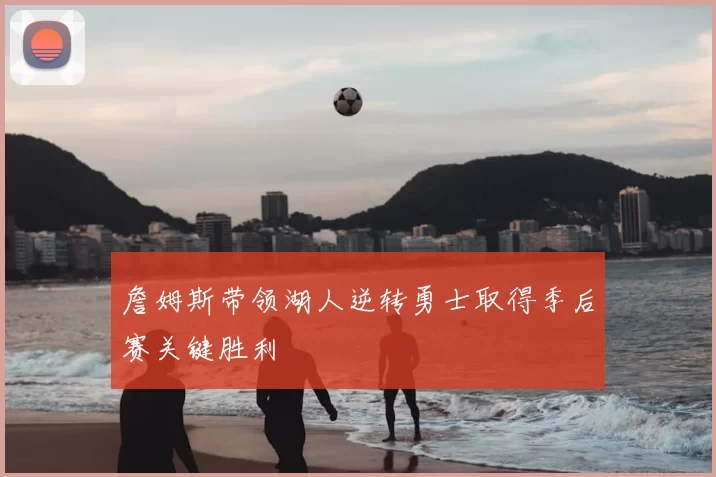 詹姆斯带领湖人逆转勇士取得季后赛关键胜利
