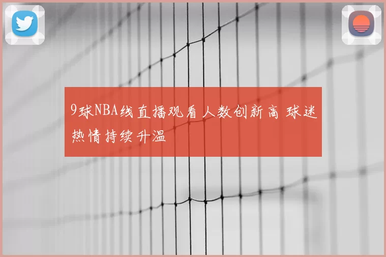 9球NBA线直播观看人数创新高 球迷热情持续升温