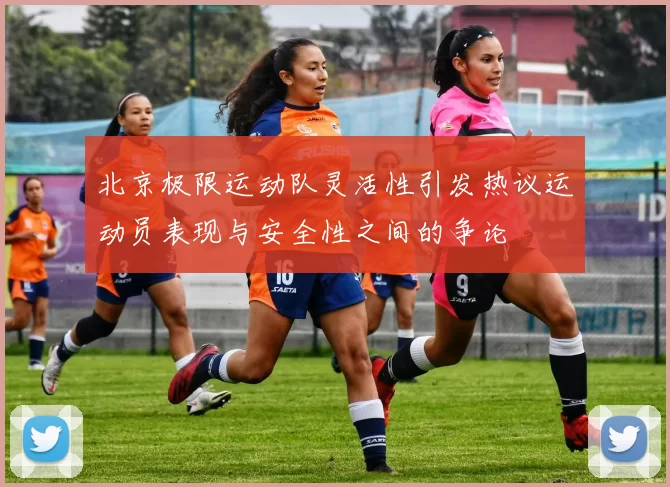 北京极限运动队灵活性引发热议运动员表现与安全性之间的争论