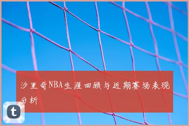 沙里奇NBA生涯回顾与近期赛场表现分析