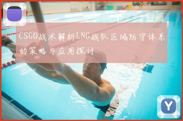CSGO战术解析LNG战队区域防守体系的策略与应用探讨