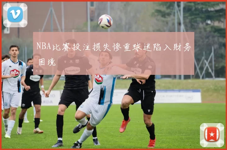 NBA比赛投注损失惨重球迷陷入财务困境