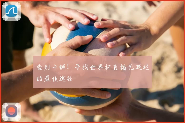 告别卡顿!寻找世界杯直播无延迟的最佳途径