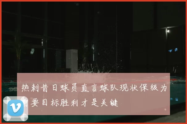 热刺昔日球员直言球队现状保级为首要目标胜利才是关键