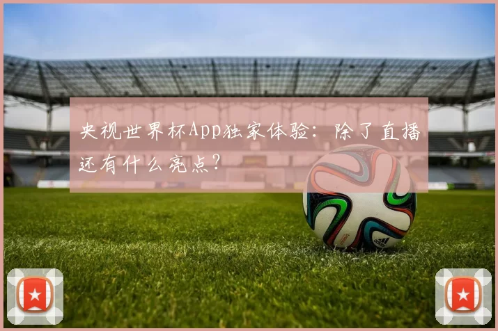 央视世界杯App独家体验：除了直播还有什么亮点？