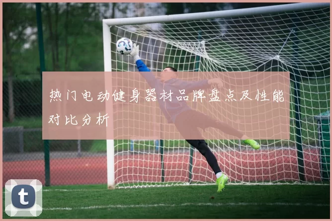 热门电动健身器材品牌盘点及性能对比分析
