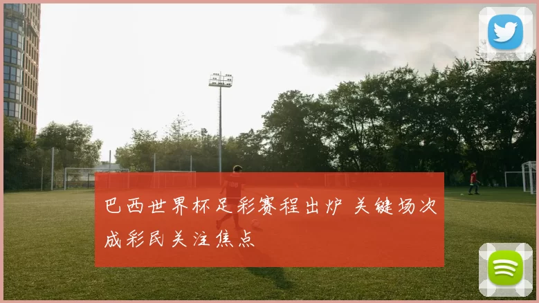巴西世界杯足彩赛程出炉 关键场次成彩民关注焦点