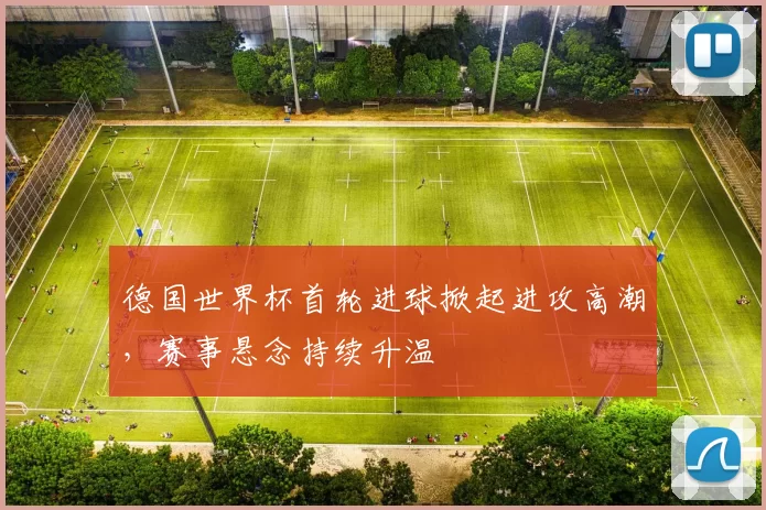 德国世界杯首轮进球掀起进攻高潮，赛事悬念持续升温