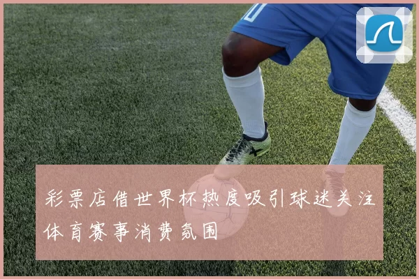 彩票店借世界杯热度吸引球迷关注体育赛事消费氛围