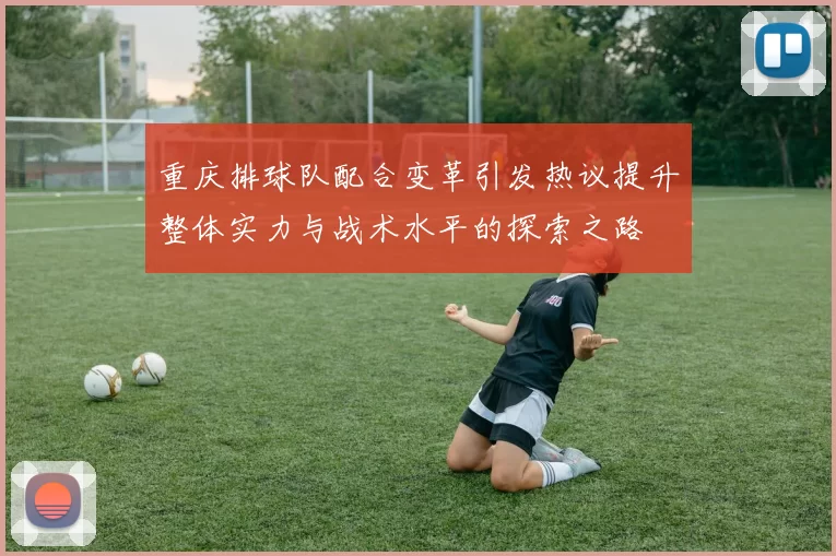 重庆排球队配合变革引发热议提升整体实力与战术水平的探索之路