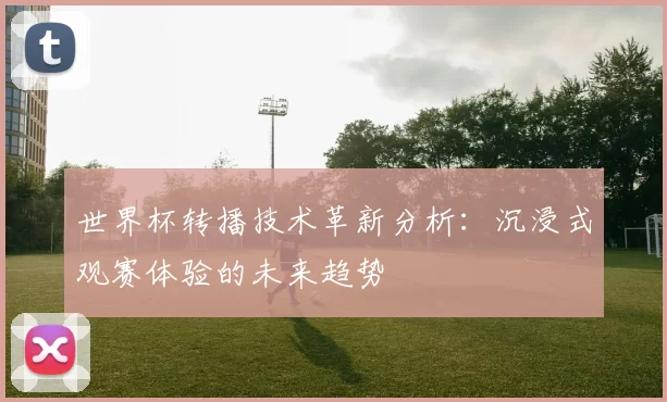 世界杯转播技术革新分析：沉浸式观赛体验的未来趋势