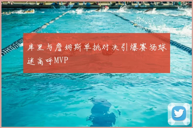 库里与詹姆斯单挑对决引爆赛场球迷高呼MVP