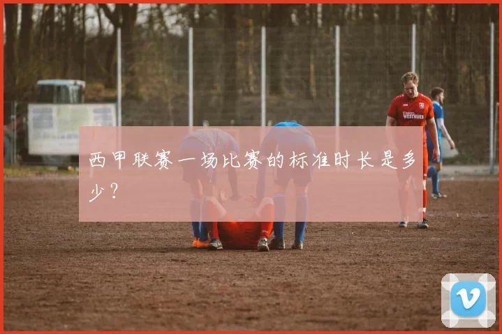 西甲联赛一场比赛的标准时长是多少？