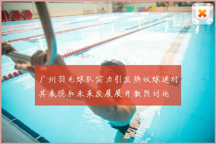 广州羽毛球队实力引发热议球迷对其表现和未来发展展开激烈讨论