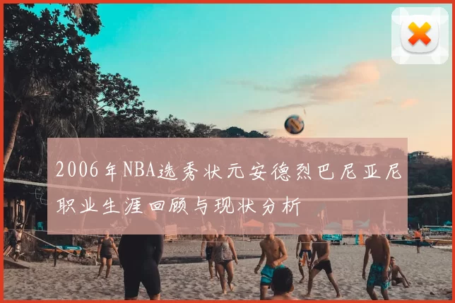 2006年NBA选秀状元安德烈巴尼亚尼职业生涯回顾与现状分析