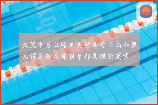 波黑中后卫塔里克伊西奇正式加盟无锡吴钩足球俱乐部展现新篇章