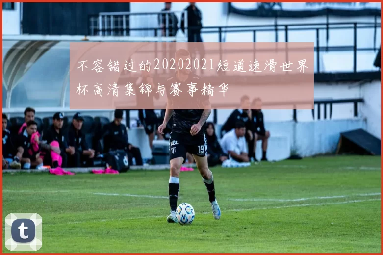 不容错过的20202021短道速滑世界杯高清集锦与赛事精华