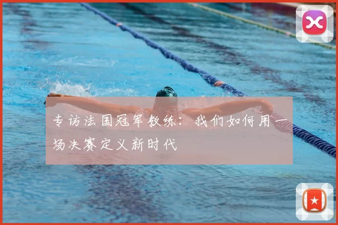 专访法国冠军教练：我们如何用一场决赛定义新时代