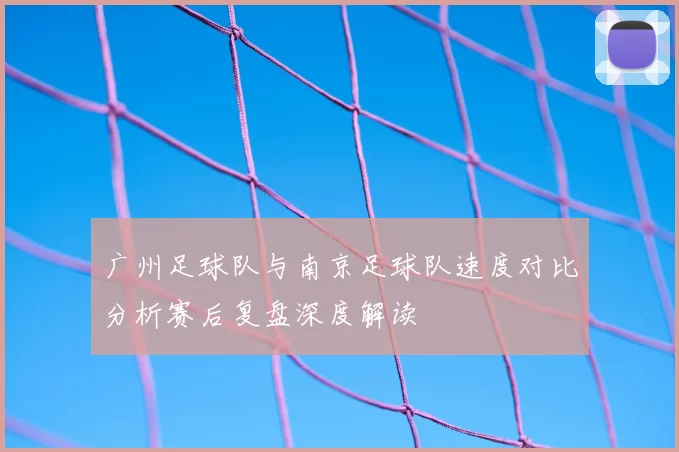 广州足球队与南京足球队速度对比分析赛后复盘深度解读