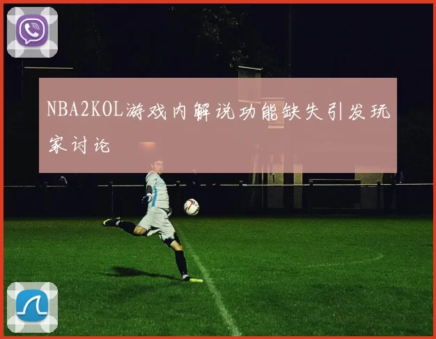 NBA2KOL游戏内解说功能缺失引发玩家讨论
