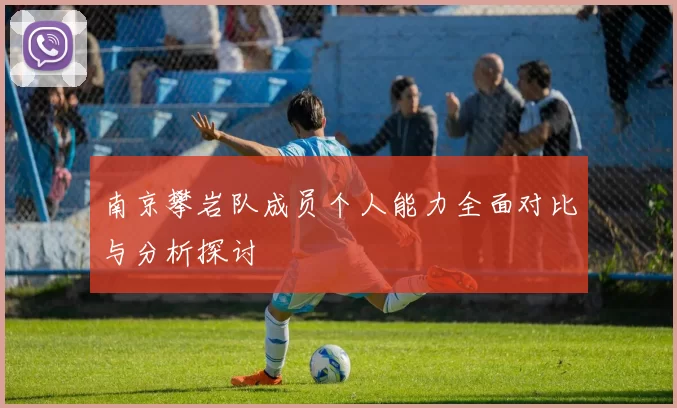 南京攀岩队成员个人能力全面对比与分析探讨
