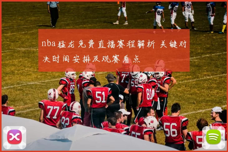 nba猛龙免费直播赛程解析 关键对决时间安排及观赛看点