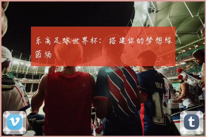 乐高足球世界杯：搭建你的梦想绿茵场