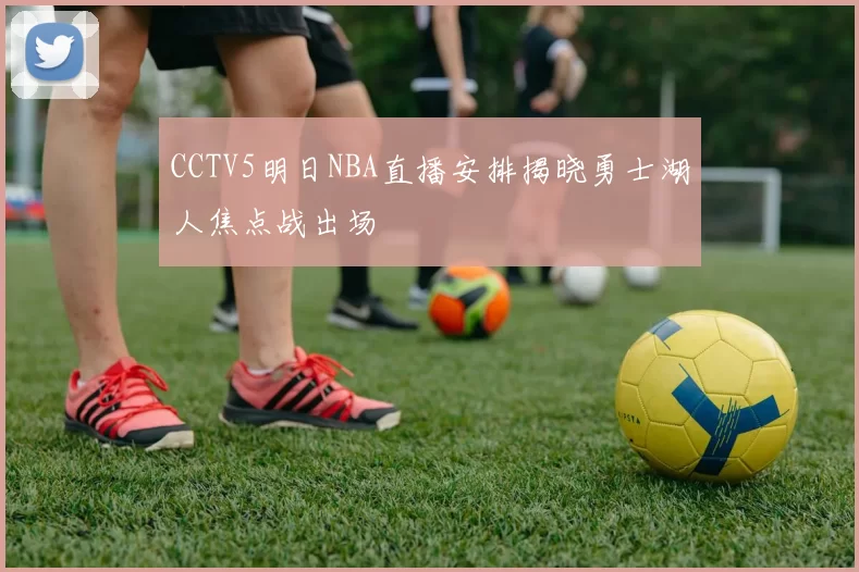 CCTV5明日NBA直播安排揭晓勇士湖人焦点战出场