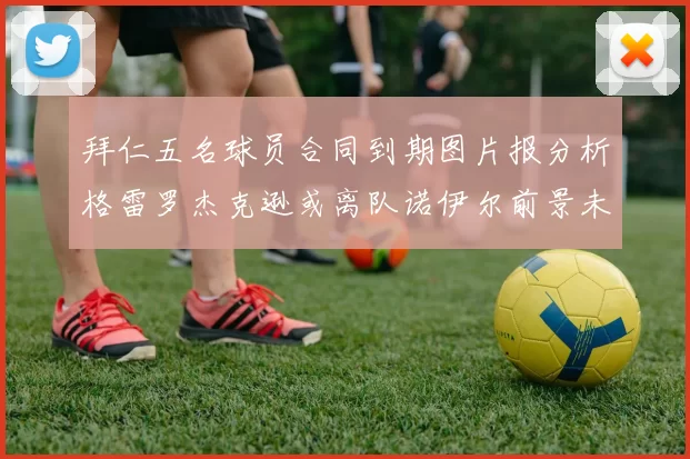 拜仁五名球员合同到期图片报分析格雷罗杰克逊或离队诺伊尔前景未定