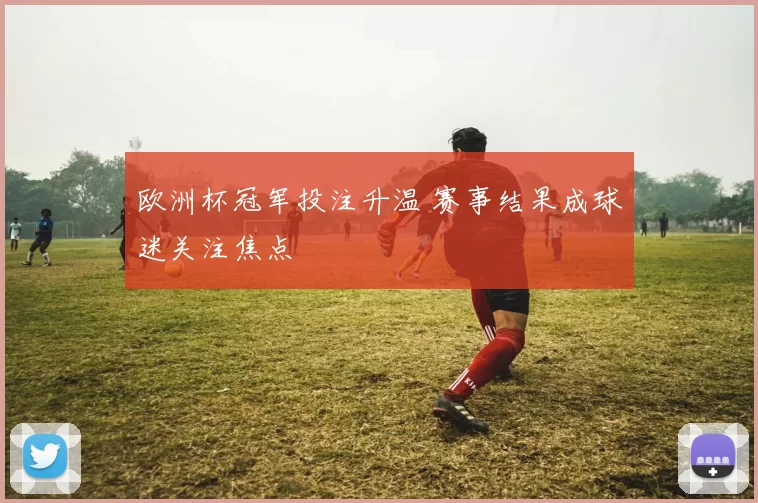 欧洲杯冠军投注升温 赛事结果成球迷关注焦点