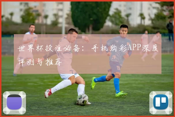 世界杯投注必备：手机购彩APP深度评测与推荐