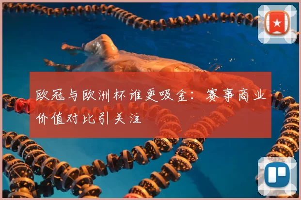 欧冠与欧洲杯谁更吸金：赛事商业价值对比引关注