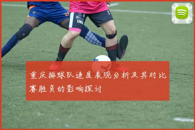 重庆排球队速度表现分析及其对比赛胜负的影响探讨