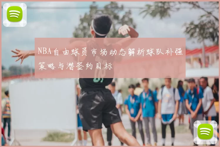 NBA自由球员市场动态解析球队补强策略与潜签约目标
