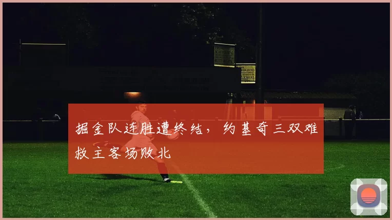 掘金队连胜遭终结,约基奇三双难救主客场败北