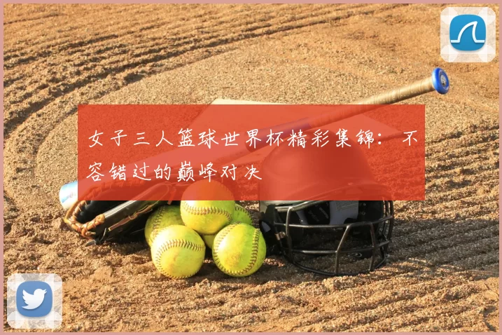 女子三人篮球世界杯精彩集锦：不容错过的巅峰对决