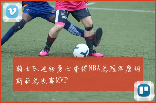 骑士队逆转勇士夺得NBA总冠军詹姆斯获总决赛MVP